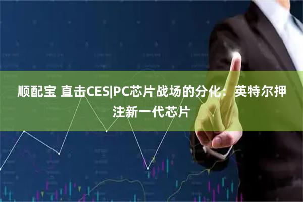 顺配宝 直击CES|PC芯片战场的分化：英特尔押注新一代芯片