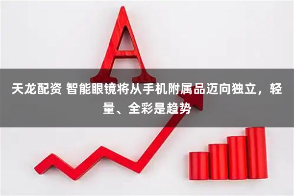 天龙配资 智能眼镜将从手机附属品迈向独立，轻量、全彩是趋势