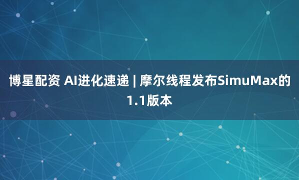 博星配资 AI进化速递 | 摩尔线程发布SimuMax的1.1版本