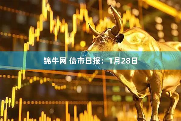 锦牛网 债市日报：1月28日
