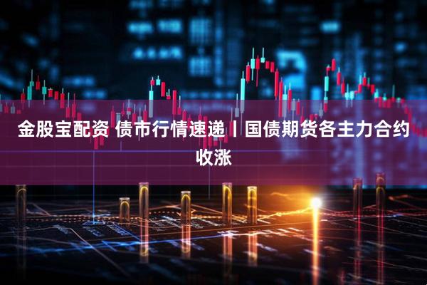 金股宝配资 债市行情速递丨国债期货各主力合约收涨