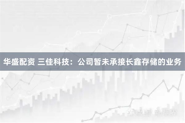 华盛配资 三佳科技：公司暂未承接长鑫存储的业务