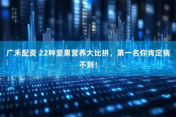 广禾配资 22种坚果营养大比拼，第一名你肯定猜不到！