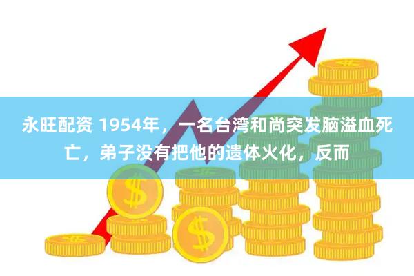 永旺配资 1954年，一名台湾和尚突发脑溢血死亡，弟子没有把他的遗体火化，反而