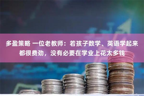 多盈策略 一位老教师：若孩子数学、英语学起来都很费劲，没有必要在学业上花太多钱