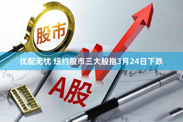 优配无忧 纽约股市三大股指3月24日下跌