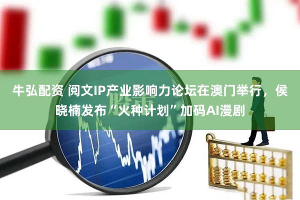 牛弘配资 阅文IP产业影响力论坛在澳门举行，侯晓楠发布“火种计划”加码AI漫剧