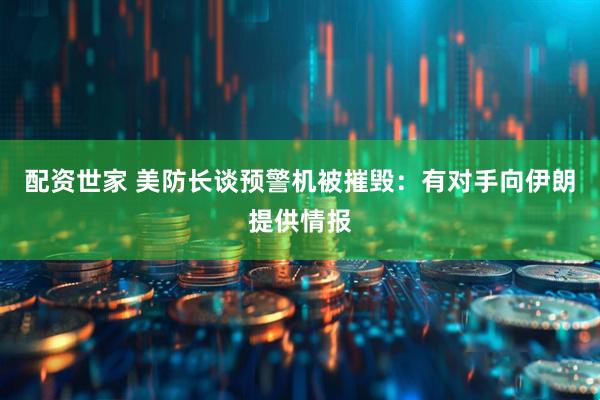 配资世家 美防长谈预警机被摧毁：有对手向伊朗提供情报