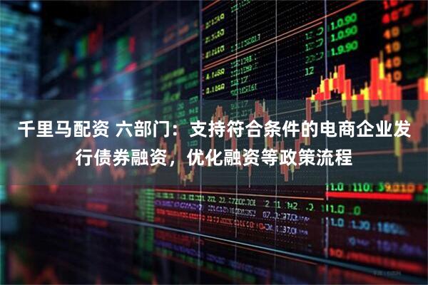 千里马配资 六部门：支持符合条件的电商企业发行债券融资，优化融资等政策流程