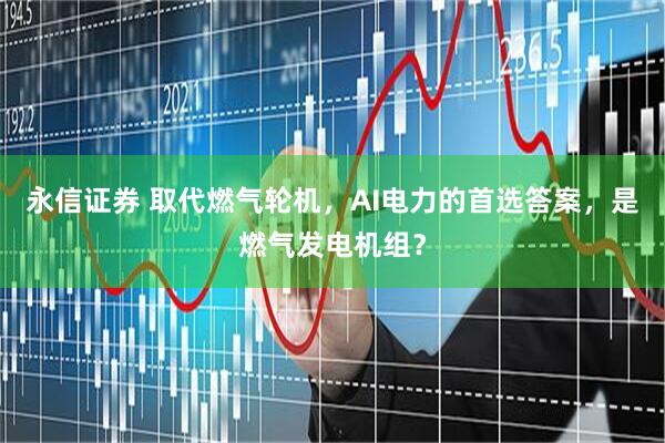 永信证券 取代燃气轮机，AI电力的首选答案，是燃气发电机组？