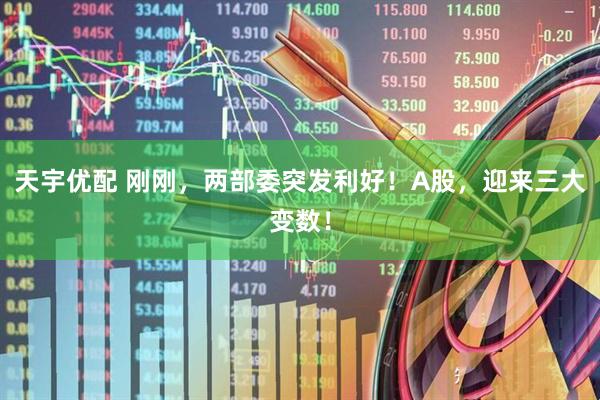 天宇优配 刚刚，两部委突发利好！A股，迎来三大变数！