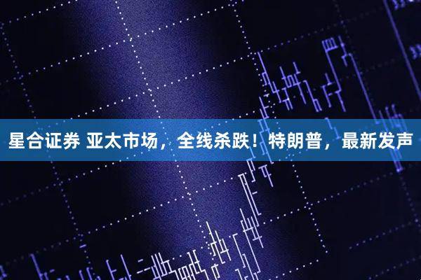 星合证券 亚太市场，全线杀跌！特朗普，最新发声