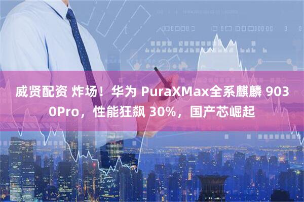 威贤配资 炸场！华为 PuraXMax全系麒麟 9030Pro，性能狂飙 30%，国产芯崛起
