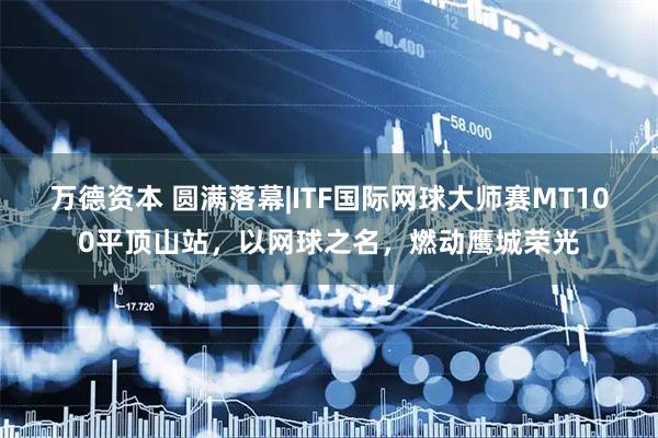 万德资本 圆满落幕|ITF国际网球大师赛MT100平顶山站，以网球之名，燃动鹰城荣光