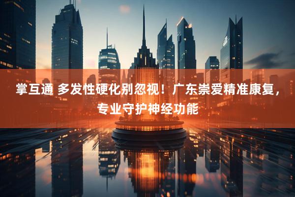 掌互通 多发性硬化别忽视！广东崇爱精准康复，专业守护神经功能