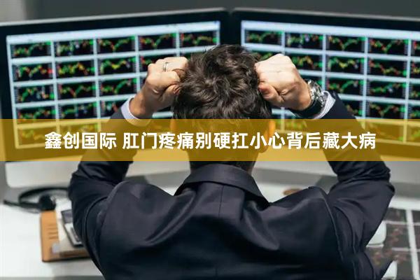 鑫创国际 肛门疼痛别硬扛小心背后藏大病