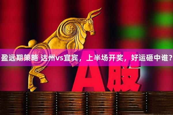 盈远期策略 达州vs宜宾，上半场开奖，好运砸中谁？