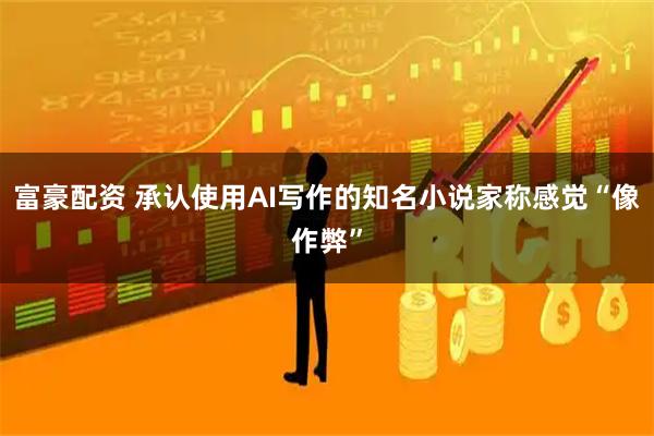 富豪配资 承认使用AI写作的知名小说家称感觉“像作弊”