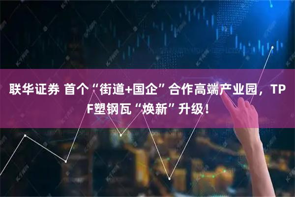 联华证券 首个“街道+国企”合作高端产业园,TPF塑钢瓦“焕新”升级!