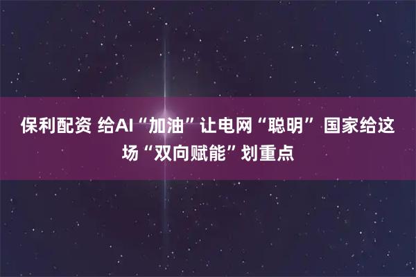 保利配资 给AI“加油”让电网“聪明” 国家给这场“双向赋能”划重点