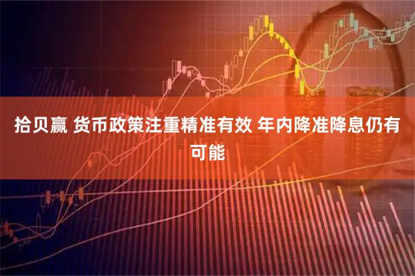 拾贝赢 货币政策注重精准有效 年内降准降息仍有可能