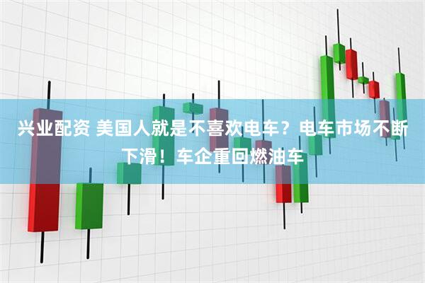 兴业配资 美国人就是不喜欢电车？电车市场不断下滑！车企重回燃油车