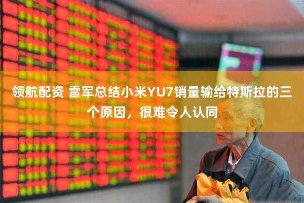 领航配资 雷军总结小米YU7销量输给特斯拉的三个原因，很难令人认同