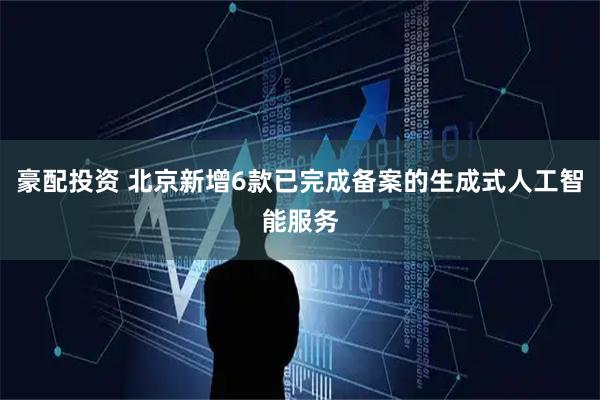 豪配投资 北京新增6款已完成备案的生成式人工智能服务