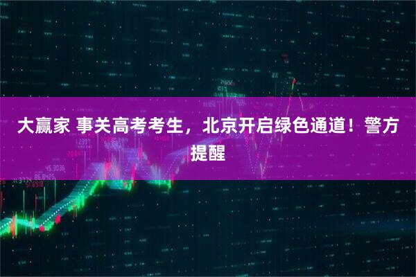 大赢家 事关高考考生，北京开启绿色通道！警方提醒