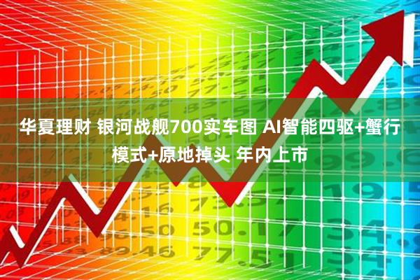 华夏理财 银河战舰700实车图 AI智能四驱+蟹行模式+原地掉头 年内上市