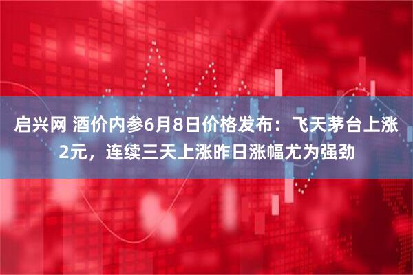 启兴网 酒价内参6月8日价格发布：飞天茅台上涨2元，连续三天上涨昨日涨幅尤为强劲