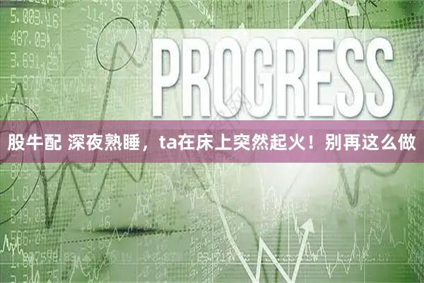 股牛配 深夜熟睡，ta在床上突然起火！别再这么做