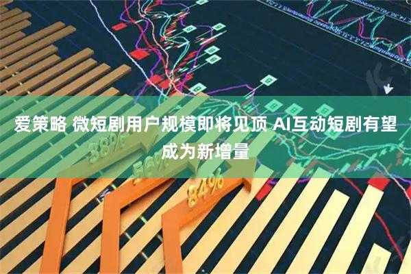 爱策略 微短剧用户规模即将见顶 AI互动短剧有望成为新增量