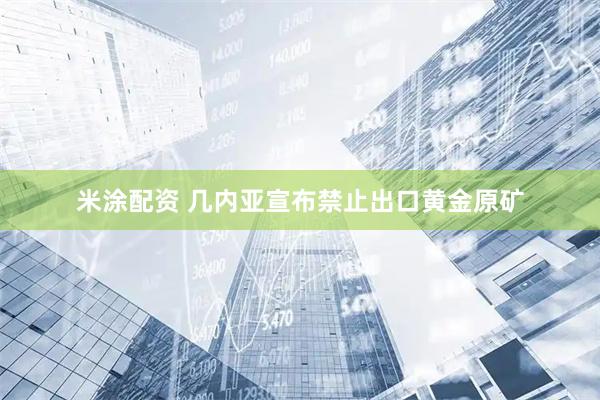 米涂配资 几内亚宣布禁止出口黄金原矿