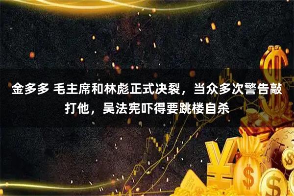金多多 毛主席和林彪正式决裂，当众多次警告敲打他，吴法宪吓得要跳楼自杀
