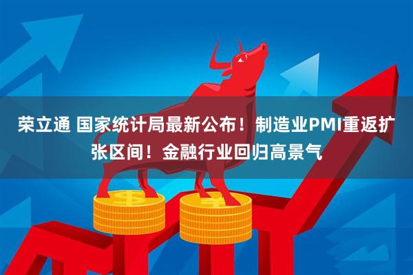 荣立通 国家统计局最新公布!制造业PMI重返扩张区间!金融行业回归高景气