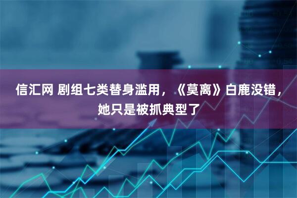 信汇网 剧组七类替身滥用，《莫离》白鹿没错，她只是被抓典型了