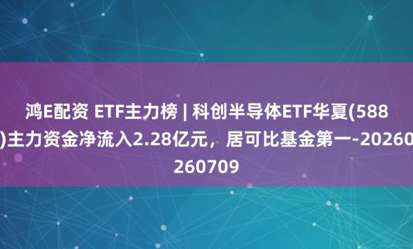 鸿E配资 ETF主力榜 | 科创半导体ETF华夏(588170)主力资金净流入2.28亿元，居可比基金第一-20260709