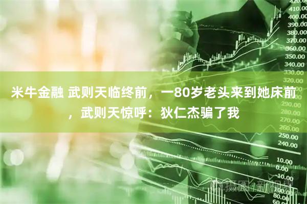 米牛金融 武则天临终前,一80岁老头来到她床前,武则天惊呼:狄仁杰骗了我