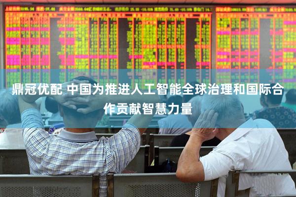 鼎冠优配 中国为推进人工智能全球治理和国际合作贡献智慧力量