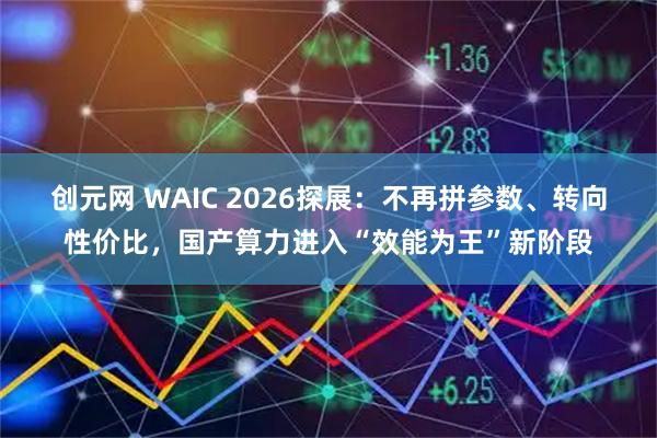 创元网 WAIC 2026探展：不再拼参数、转向性价比，国产算力进入“效能为王”新阶段