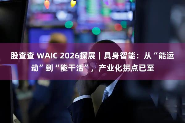 股查查 WAIC 2026探展｜具身智能：从“能运动”到“能干活”，产业化拐点已至