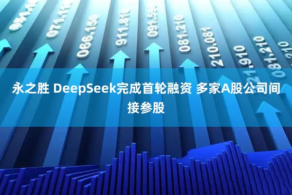 永之胜 DeepSeek完成首轮融资 多家A股公司间接参股