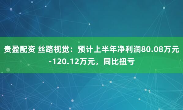 贵盈配资 丝路视觉：预计上半年净利润80.08万元-120.12万元，同比扭亏