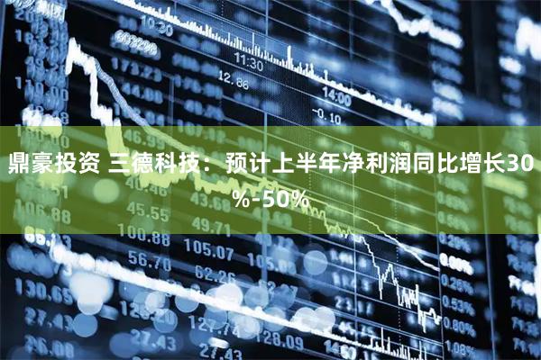 鼎豪投资 三德科技：预计上半年净利润同比增长30%-50%