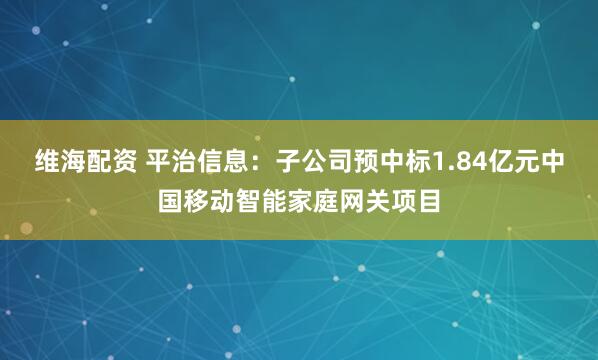 维海配资 平治信息：子公司预中标1.84亿元中国移动智能家庭网关项目