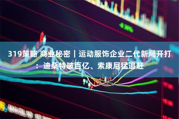 319策略 商业秘密｜运动服饰企业二代新局开打：迪桑特破百亿、索康尼猛追赶