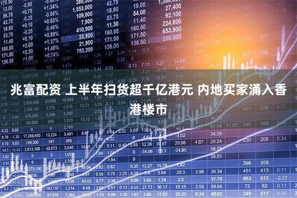 兆富配资 上半年扫货超千亿港元 内地买家涌入香港楼市